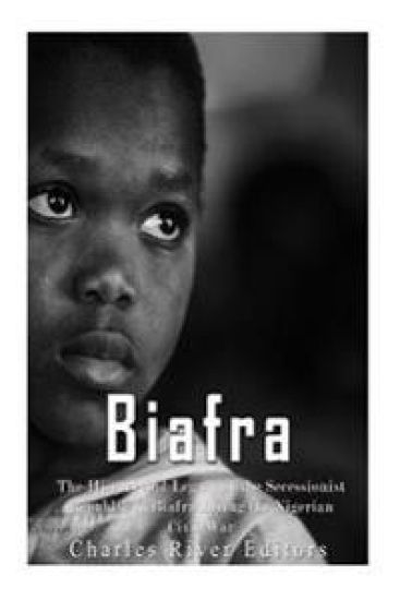 Biafra: The History and Legacy of the Secessionist Republic of Biafra during the Nigerian Civil War