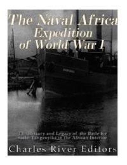 The Naval Africa Expedition of World War I: The History and Legacy of the Battle for Lake Tanganyika in the African Interior