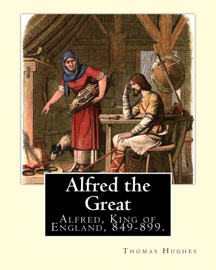 Alfred the Great. By: Thomas Hughes, edited with perface By: Alfred Bowker (1872 - 1941).: Alfred, King of England, 849-899. Thomas Hughes Q