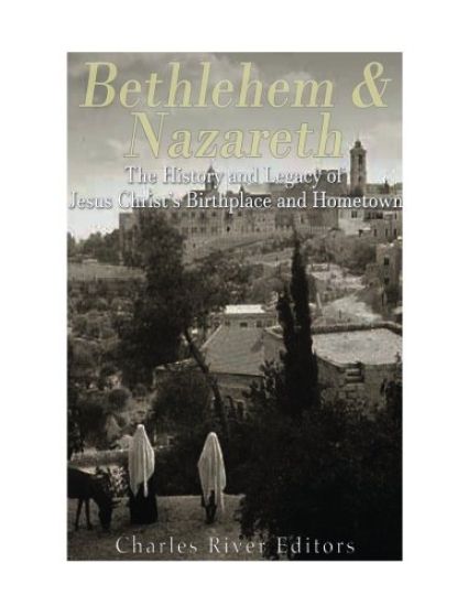 Bethlehem & Nazareth: The History and Legacy of Jesus Christ's Birthplace and Hometown