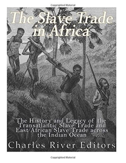 The Slave Trade in Africa: The History and Legacy of the Transatlantic Slave Trade and East African Slave Trade across the Indian Ocean