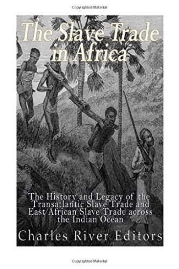 The Slave Trade in Africa: The History and Legacy of the Transatlantic Slave Trade and East African Slave Trade across the Indian Ocean
