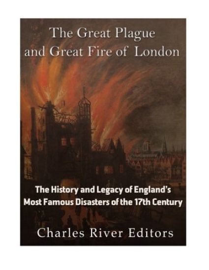 The Great Plague and Great Fire of London: The History and Legacy of England's Most Famous Disasters of the 17th Century