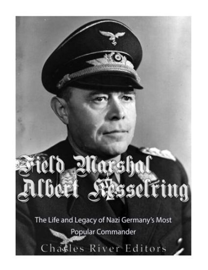 Field Marshal Albert Kesselring: The Life and Legacy of Nazi Germany's Most Popular Commander