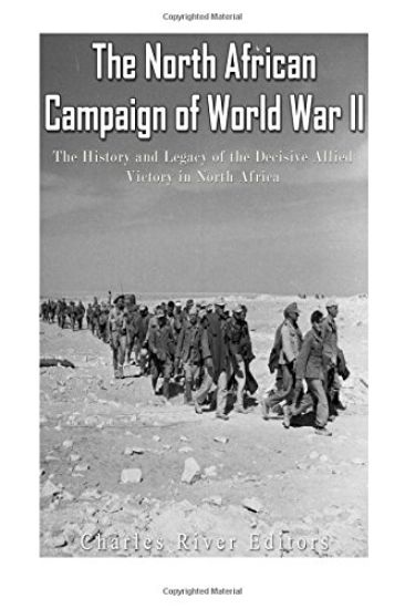 The North African Campaign of World War II: The History and Legacy of the Decisive Allied Victory in North Africa