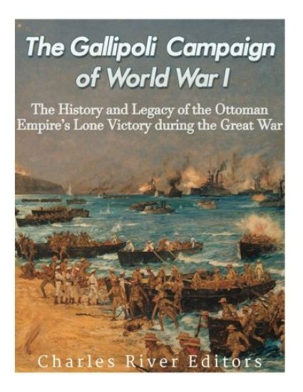 The Gallipoli Campaign of World War I: The History and Legacy of the Ottoman Empire's Lone Victory during the Great War