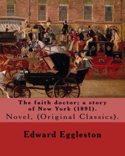 The faith doctor; a story of New York (1891). By: Edward Eggleston: (Original Classics) .Edward Eggleston (December 10, 1837 - September 3, 1902) was