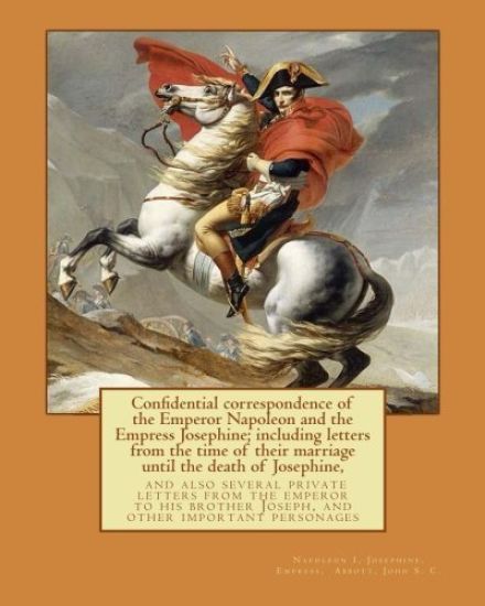 Confidential correspondence of the Emperor Napoleon and the Empress Josephine;: including letters from the time of their marriage until the death of J