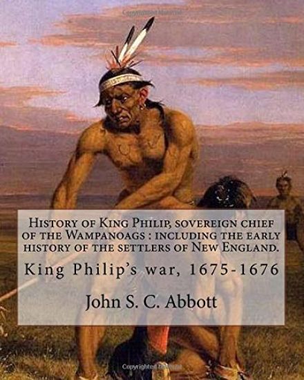 History of King Philip, sovereign chief of the Wampanoags: including the early history of the settlers of New England. By: John S. C. Abbott: King Phi