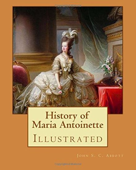 History of Maria Antoinette. By: John S. C. Abbott (illustrated): Marie Antoinette ( born Maria Antonia Josepha Johanna; 2 November 1755 - 16 October