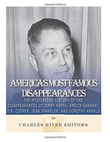 America's Most Famous Disappearances: The Mysterious History of the Disappearances of Jimmy Hoffa, Amelia Earhart, D.B. Cooper, Jean Spangler, and Dor