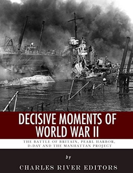 Decisive Moments of World War II: The Battle of Britain, Pearl Harbor, D-Day and the Manhattan Project