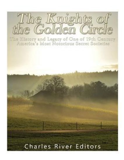 The Knights of the Golden Circle: The History and Legacy of One of 19th Century America's Most Notorious Secret Societies