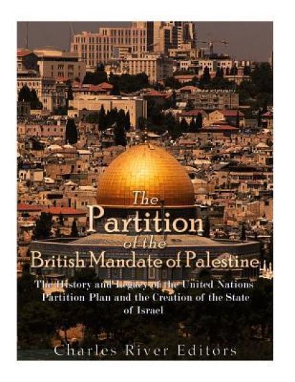 The Partition of the British Mandate of Palestine: The History and Legacy of the United Nations Partition Plan and the Creation of the State of Israel