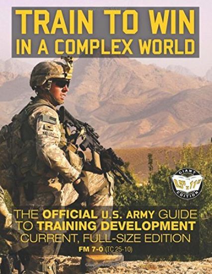 Train to Win in a Complex World: The Official US Army Guide to Training Development: Current, Full-Size Edition - FM 7-0 (TC 25-10)