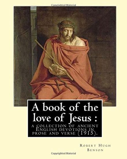 A book of the love of Jesus: a collection of ancient English devotions in prose and verse (1915). By: Robert Hugh Benson, and By: Richard Rolle: Ri