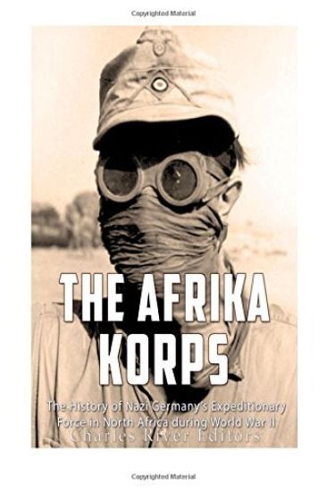 The Afrika Korps: The History of Nazi Germany's Expeditionary Force in North Africa during World War II