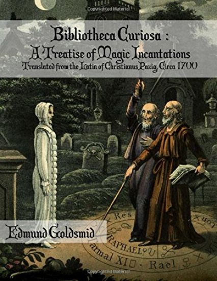Bibliotheca Curiosa: A Treatise of Magic Incantations: Translated from the Latin of Christianus Pazig, Circa 1700
