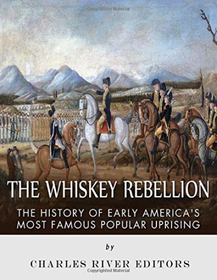 The Whiskey Rebellion: The History of Early America's Most Famous Popular Uprising