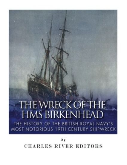 The Wreck of the HMS Birkenhead: The History of the British Royal Navy's Most Notorious 19th Century Shipwreck