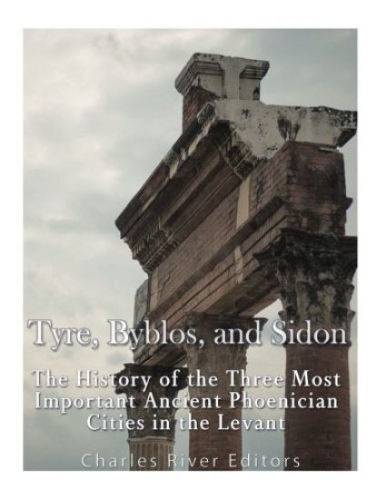 Tyre, Byblos, and Sidon: The History of the Three Most Important Ancient Phoenician Cities in the Levant