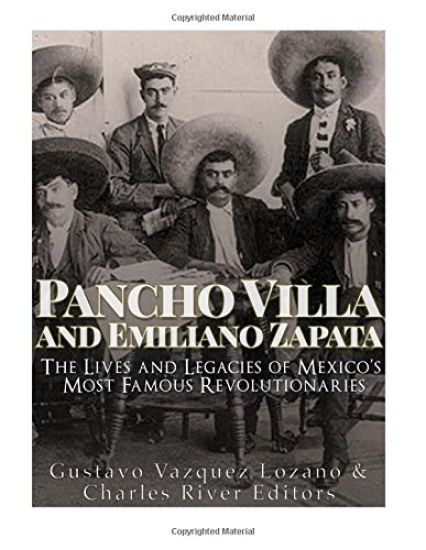 Pancho Villa and Emiliano Zapata: The Lives and Legacies of Mexico's Most Famous Revolutionaries