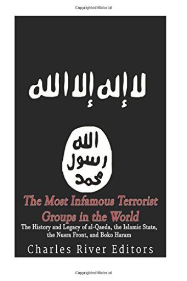 The Most Infamous Terrorist Groups in the World: The History and Legacy of al-Qaeda, the Islamic State, the Nusra Front, and Boko Haram