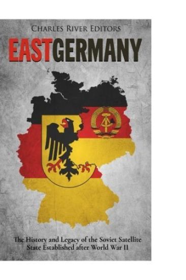 East Germany: The History and Legacy of the Soviet Satellite State Established after World War II