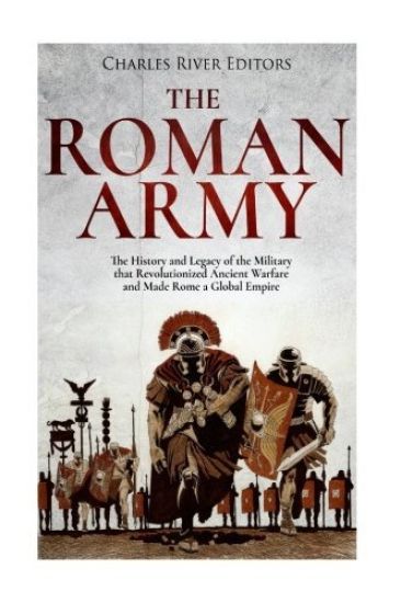 The Roman Army: The History and Legacy of the Military that Revolutionized Ancient Warfare and Made Rome a Global Empire