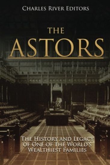 The Astors: The History and Legacy of One of the World's Wealthiest Families