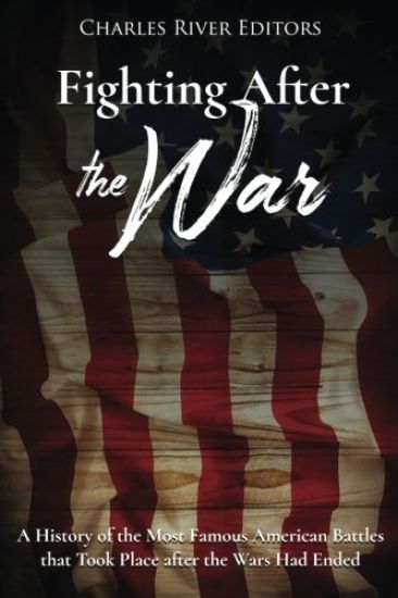 Fighting After the War: A History of the Most Famous American Battles that Took Place after the Wars Had Ended