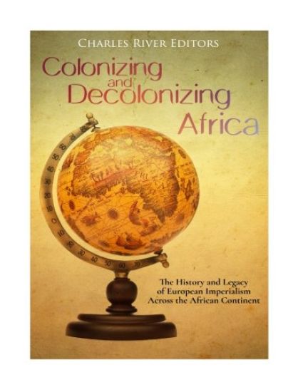 Colonizing and Decolonizing Africa: The History and Legacy of European Imperialism across the African Continent