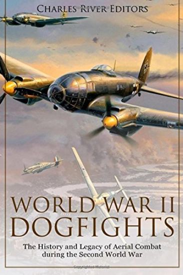 World War II Dogfights: The History and Legacy of Aerial Combat during the Second World War
