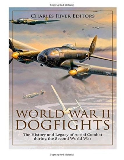 World War II Dogfights: The History and Legacy of Aerial Combat during the Second World War