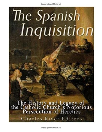 The Spanish Inquisition: The History and Legacy of the Catholic Church's Notorious Persecution of Heretics