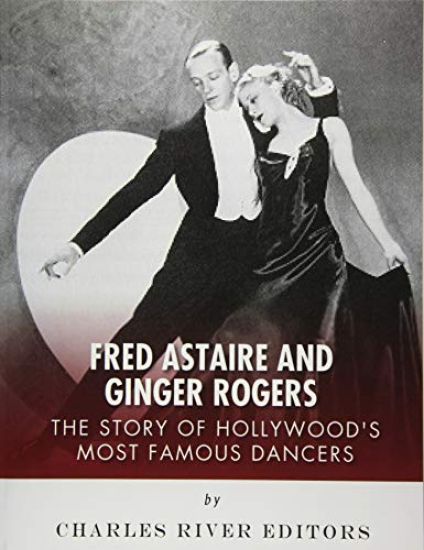 Fred Astaire and Ginger Rogers: The Story of Hollywood's Most Famous Dancers