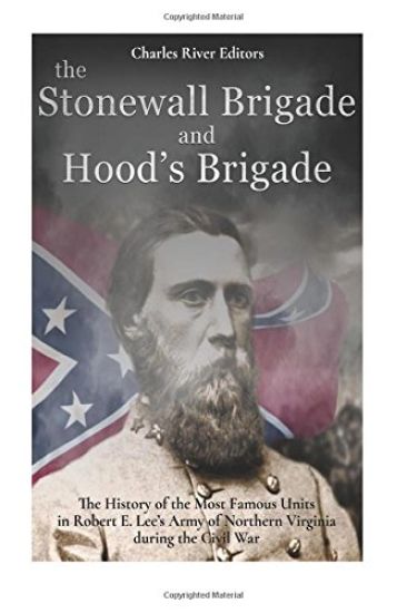 The Stonewall Brigade and Hood's Brigade: The History of the Most Famous Units in Robert E. Lee's Army of Northern Virginia during the Civil War