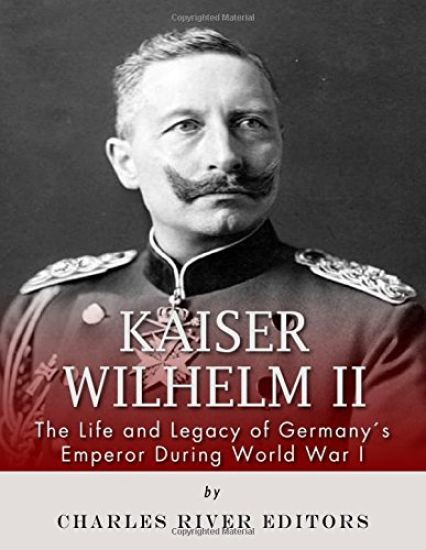 Kaiser Wilhelm II: The Life and Legacy of Germany's Emperor during World War I
