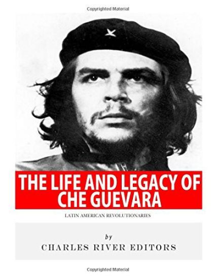 Latin American Revolutionaries: The Life and Legacy of Che Guevara