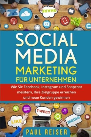 Social Media Marketing für Unternehmen: Wie Sie Facebook, Instagram und Snapchat meistern, Ihre Zielgruppe erreichen und neue Kunden gewinnen.