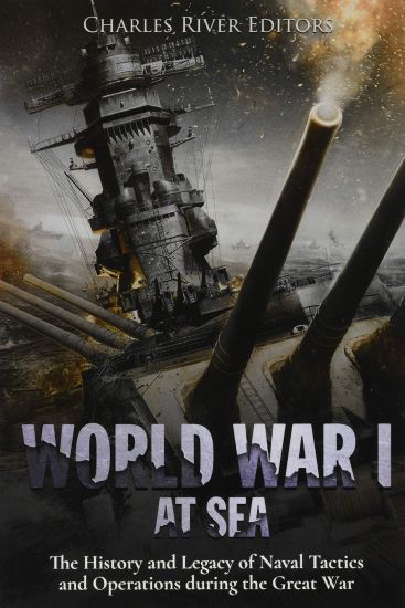 World War I at Sea: The History and Legacy of Naval Tactics and Operations during the Great War