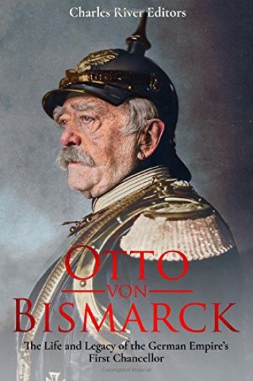 Otto von Bismarck: The Life and Legacy of the German Empire's First Chancellor
