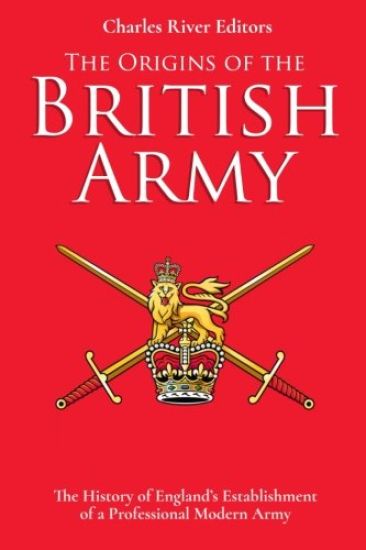 The Origins of the British Army: The History of England's Establishment of a Professional Modern Army