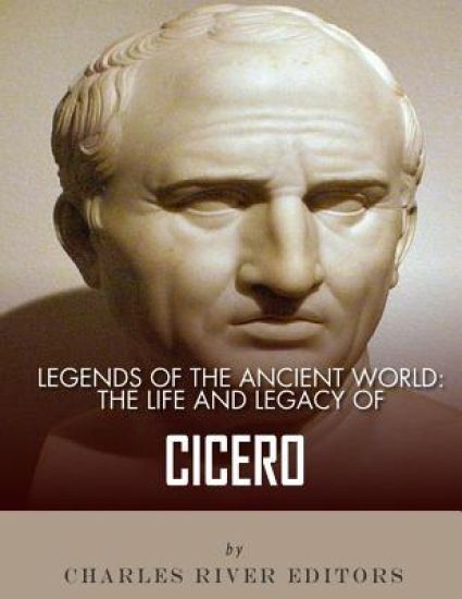 Legends of the Ancient World: The Life and Legacy of Cicero