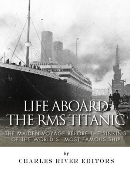 Life Aboard the RMS Titanic: The Maiden Voyage Before the Sinking of the World's Most Famous Ship