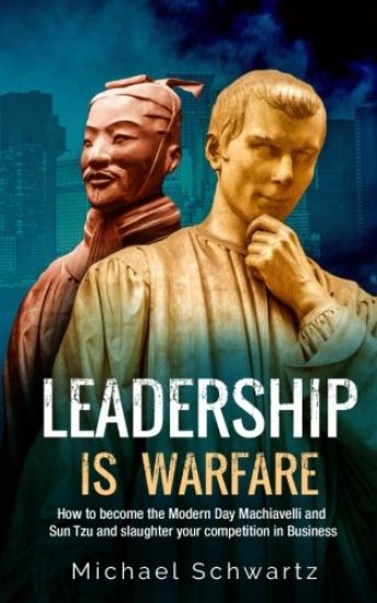 Leadership is Warfare: How to become the Modern Day Machiavelli and Sun Tzu and slaughter your competition in Business