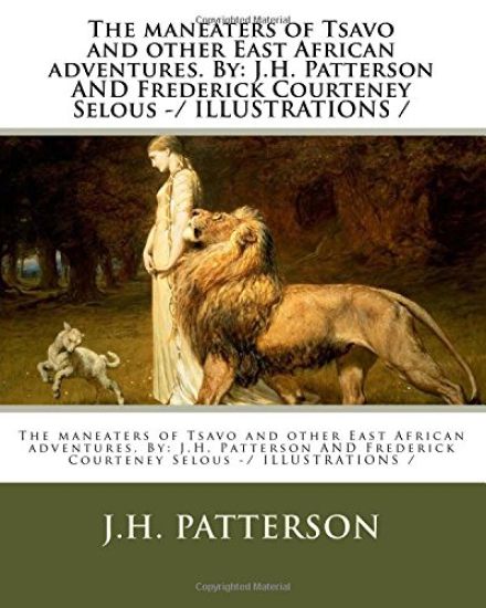 The maneaters of Tsavo and other East African adventures. By: J.H. Patterson AND Frederick Courteney Selous -/ ILLUSTRATIONS /