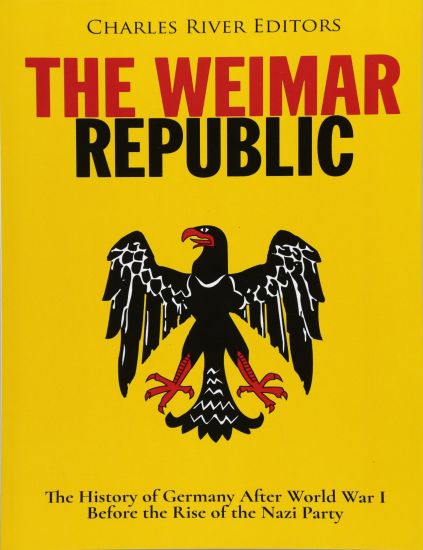 The Weimar Republic: The History of Germany After World War I Before the Rise of the Nazi Party