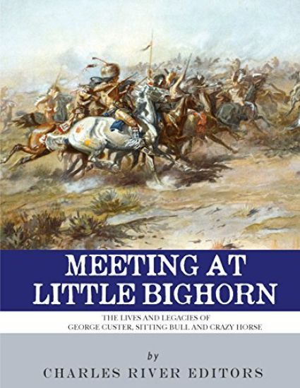 Meeting at Little Bighorn: The Lives and Legacies of George Custer, Sitting Bull and Crazy Horse