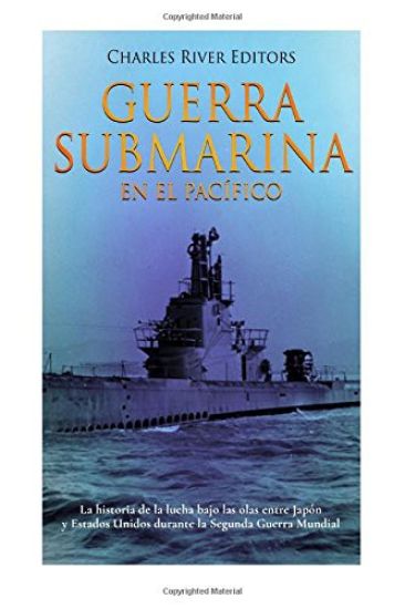 Guerra submarina en el Pacífico: La historia de la lucha bajo las olas entre Japón y Estados Unidos durante la Segunda Guerra Mundial